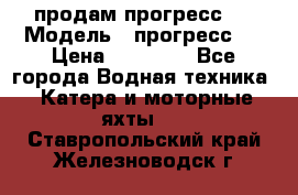 продам прогресс 4 › Модель ­ прогресс 4 › Цена ­ 40 000 - Все города Водная техника » Катера и моторные яхты   . Ставропольский край,Железноводск г.